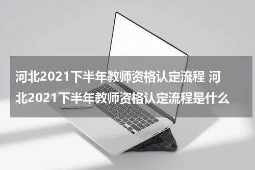 河北2021下半年教师资格认定流程 河北2021下半年教师资格认定流程是什么