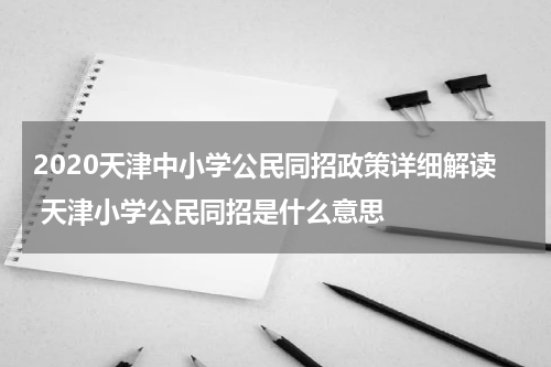 2020天津中小学公民同招政策详细解读 天津小学公民同招是什么意思