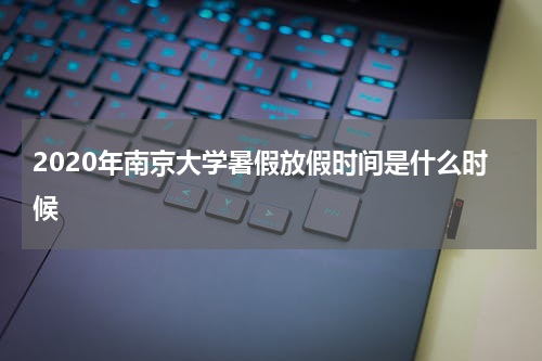 2020年南京大学暑假放假时间是什么时候
