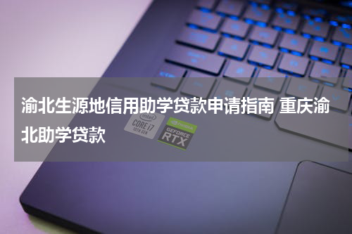 渝北生源地信用助学贷款申请指南 重庆渝北助学贷款