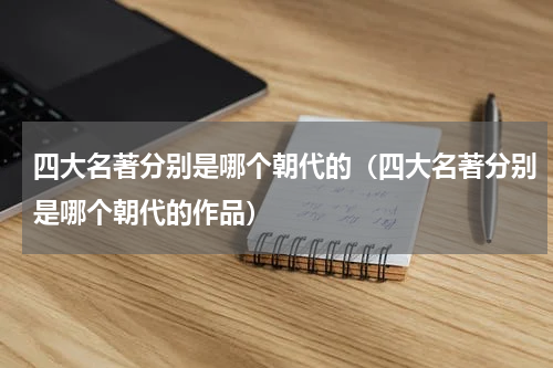 四大名著分别是哪个朝代的（四大名著分别是哪个朝代的作品）