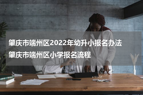 肇庆市端州区2022年幼升小报名办法 肇庆市端州区小学报名流程