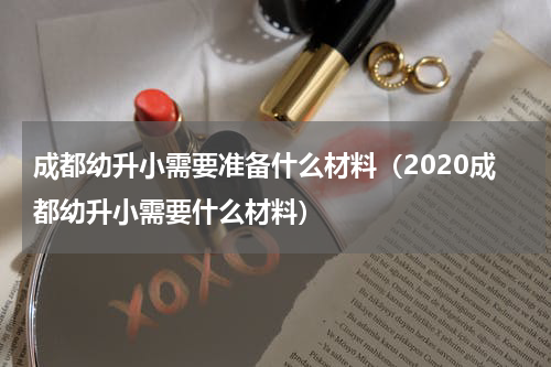 成都幼升小需要准备什么材料（2020成都幼升小需要什么材料）