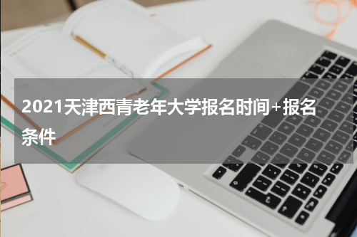 2021天津西青老年大学报名时间+报名条件