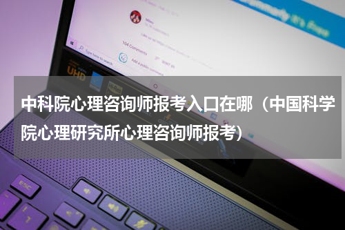 中科院心理咨询师报考入口在哪（中国科学院心理研究所心理咨询师报考）