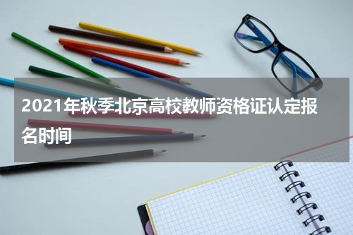 2021年秋季北京高校教师资格证认定报名时间