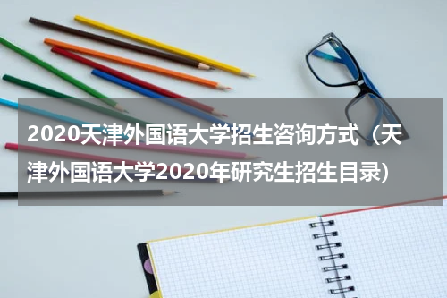 2020天津外国语大学招生咨询方式（天津外国语大学2020年研究生招生目录）