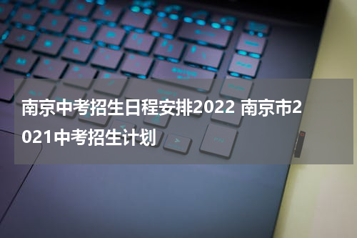 南京中考招生日程安排2022 南京市2021中考招生计划