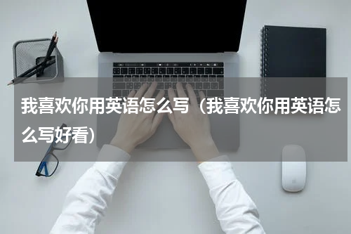 我喜欢你用英语怎么写（我喜欢你用英语怎么写好看）