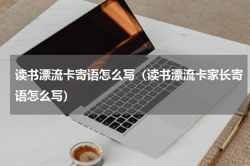 读书漂流卡寄语怎么写（读书漂流卡家长寄语怎么写）