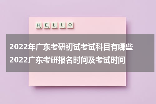 2022年广东考研初试考试科目有哪些 2022广东考研报名时间及考试时间