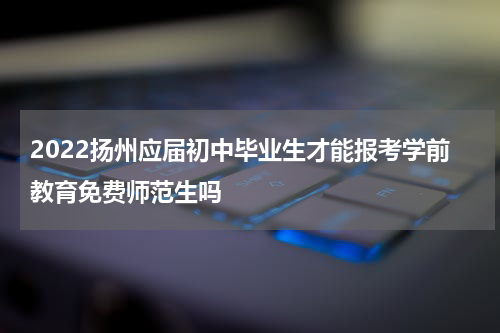 2022扬州应届初中毕业生才能报考学前教育免费师范生吗