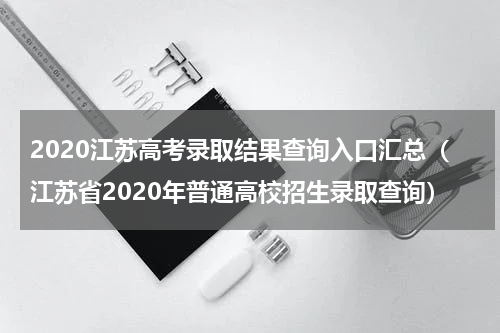 2020江苏高考录取结果查询入口汇总（江苏省2020年普通高校招生录取查询）