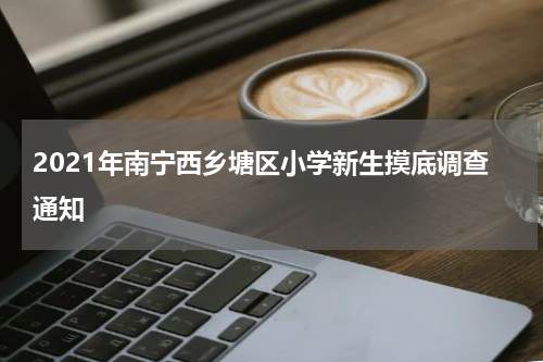 2021年南宁西乡塘区小学新生摸底调查通知