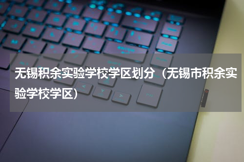 无锡积余实验学校学区划分（无锡市积余实验学校学区）