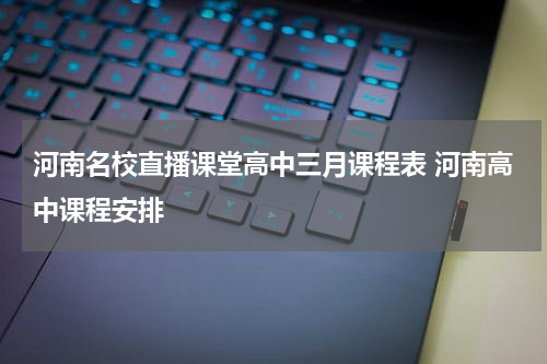 河南名校直播课堂高中三月课程表 河南高中课程安排