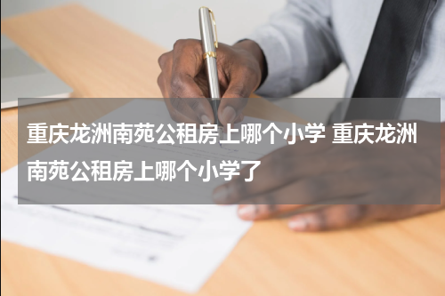 重庆龙洲南苑公租房上哪个小学 重庆龙洲南苑公租房上哪个小学了