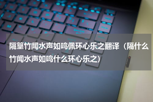 隔篁竹闻水声如鸣佩环心乐之翻译（隔什么竹闻水声如鸣什么环心乐之）