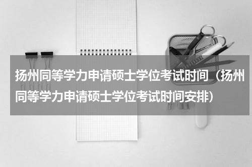 扬州同等学力申请硕士学位考试时间（扬州同等学力申请硕士学位考试时间安排）