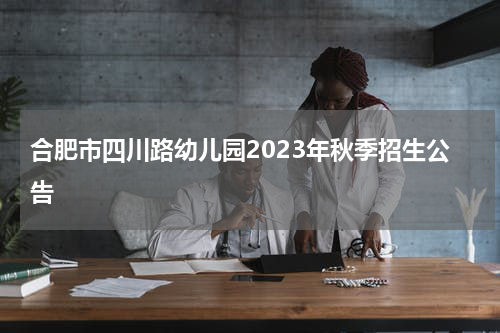 合肥市四川路幼儿园2023年秋季招生公告