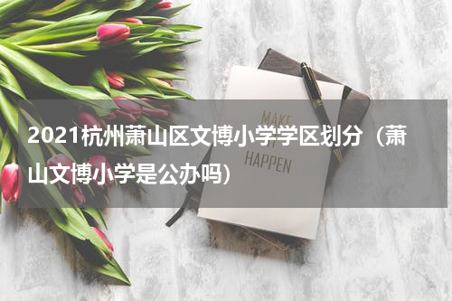 2021杭州萧山区文博小学学区划分（萧山文博小学是公办吗）