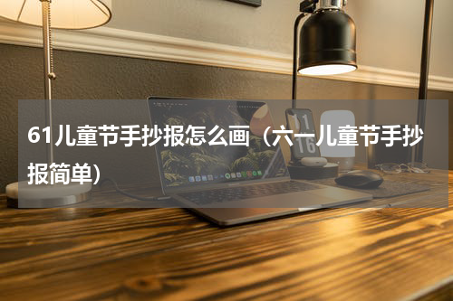 61儿童节手抄报怎么画（六一儿童节手抄报简单）