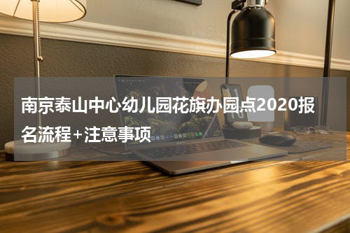 南京泰山中心幼儿园花旗办园点2020报名流程+注意事项