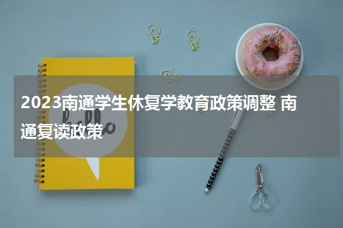 2023南通学生休复学教育政策调整 南通复读政策