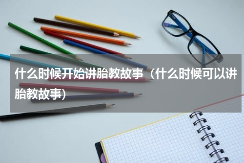 什么时候开始讲胎教故事（什么时候可以讲胎教故事）