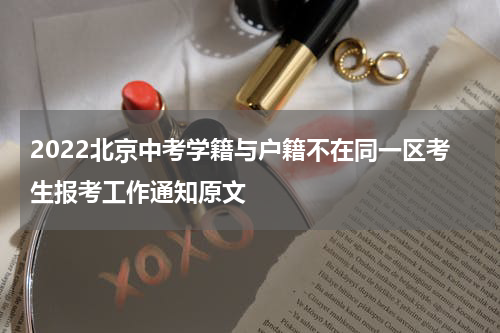 2022北京中考学籍与户籍不在同一区考生报考工作通知原文