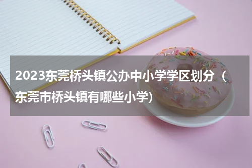 2023东莞桥头镇公办中小学学区划分（东莞市桥头镇有哪些小学）