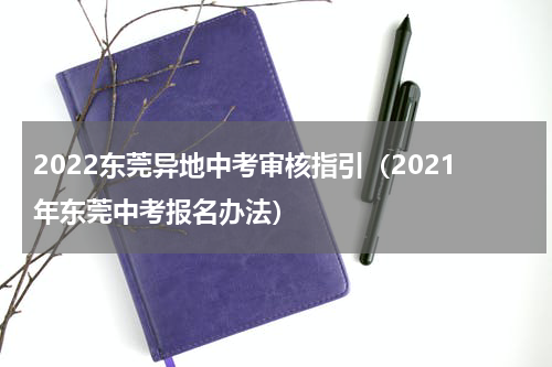 2022东莞异地中考审核指引（2021年东莞中考报名办法）