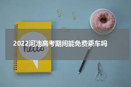 2022河池高考期间能免费乘车吗