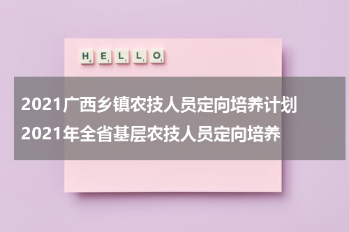 2021广西乡镇农技人员定向培养计划 2021年全省基层农技人员定向培养