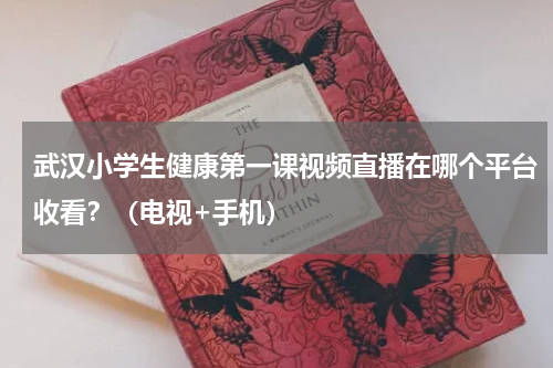 武汉小学生健康第一课视频直播在哪个平台收看？（电视+手机）