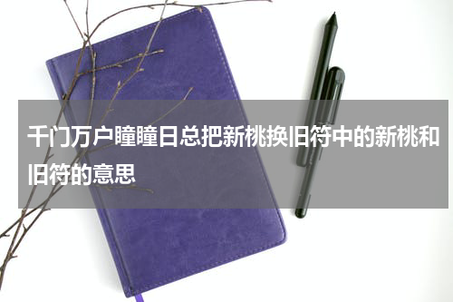 千门万户瞳瞳日总把新桃换旧符中的新桃和旧符的意思