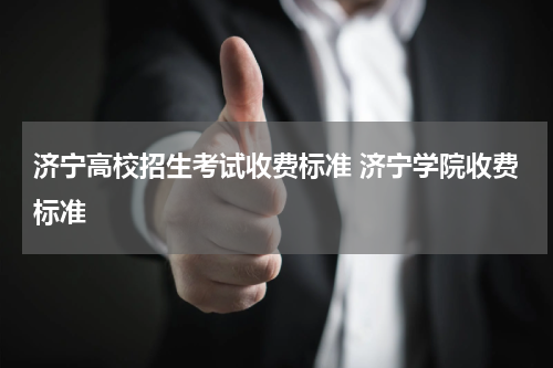 济宁高校招生考试收费标准 济宁学院收费标准