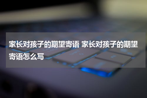 家长对孩子的期望寄语 家长对孩子的期望寄语怎么写