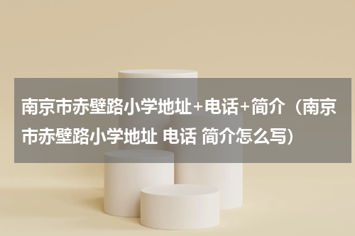 南京市赤壁路小学地址+电话+简介（南京市赤壁路小学地址 电话 简介怎么写）
