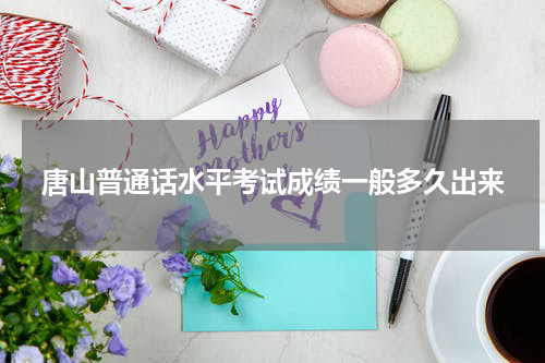 唐山普通话水平考试成绩一般多久出来