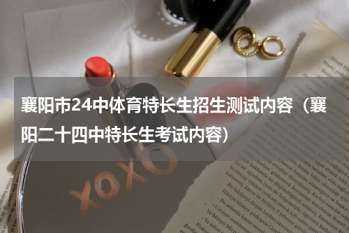 襄阳市24中体育特长生招生测试内容（襄阳二十四中特长生考试内容）