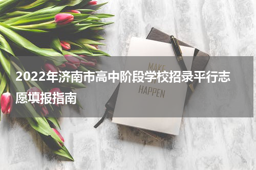2022年济南市高中阶段学校招录平行志愿填报指南