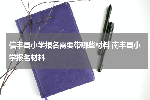 信丰县小学报名需要带哪些材料 南丰县小学报名材料