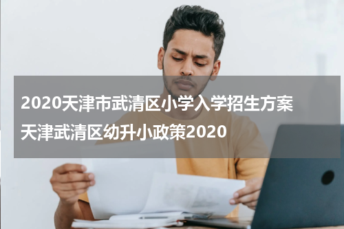 2020天津市武清区小学入学招生方案 天津武清区幼升小政策2020