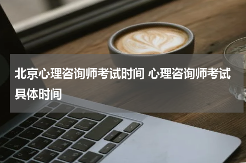 北京心理咨询师考试时间 心理咨询师考试具体时间