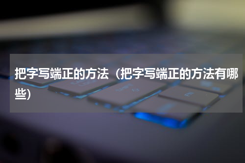 把字写端正的方法（把字写端正的方法有哪些）
