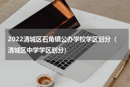 2022清城区石角镇公办学校学区划分（清城区中学学区划分）
