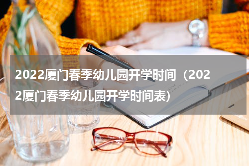 2022厦门春季幼儿园开学时间（2022厦门春季幼儿园开学时间表）