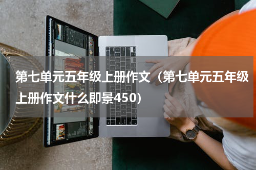 第七单元五年级上册作文（第七单元五年级上册作文什么即景450）