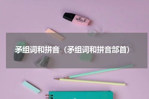 矛组词和拼音（矛组词和拼音部首）